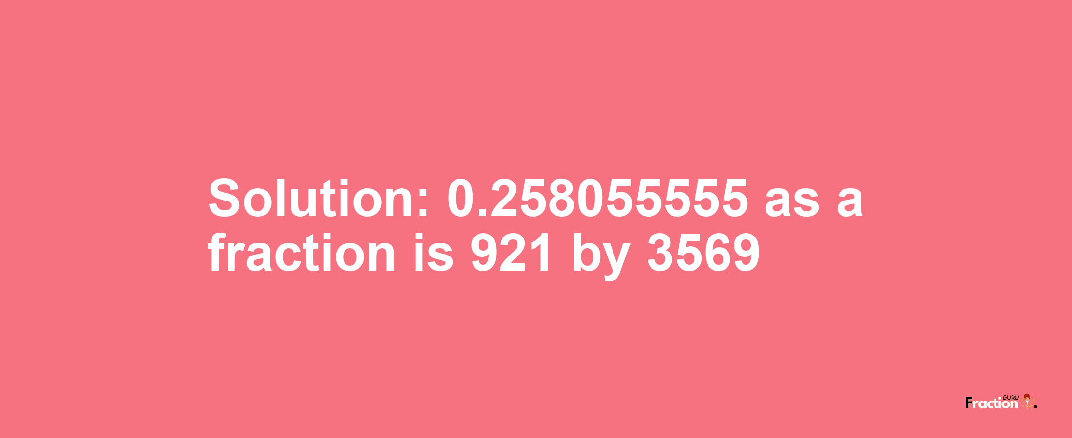 Solution:0.258055555 as a fraction is 921/3569